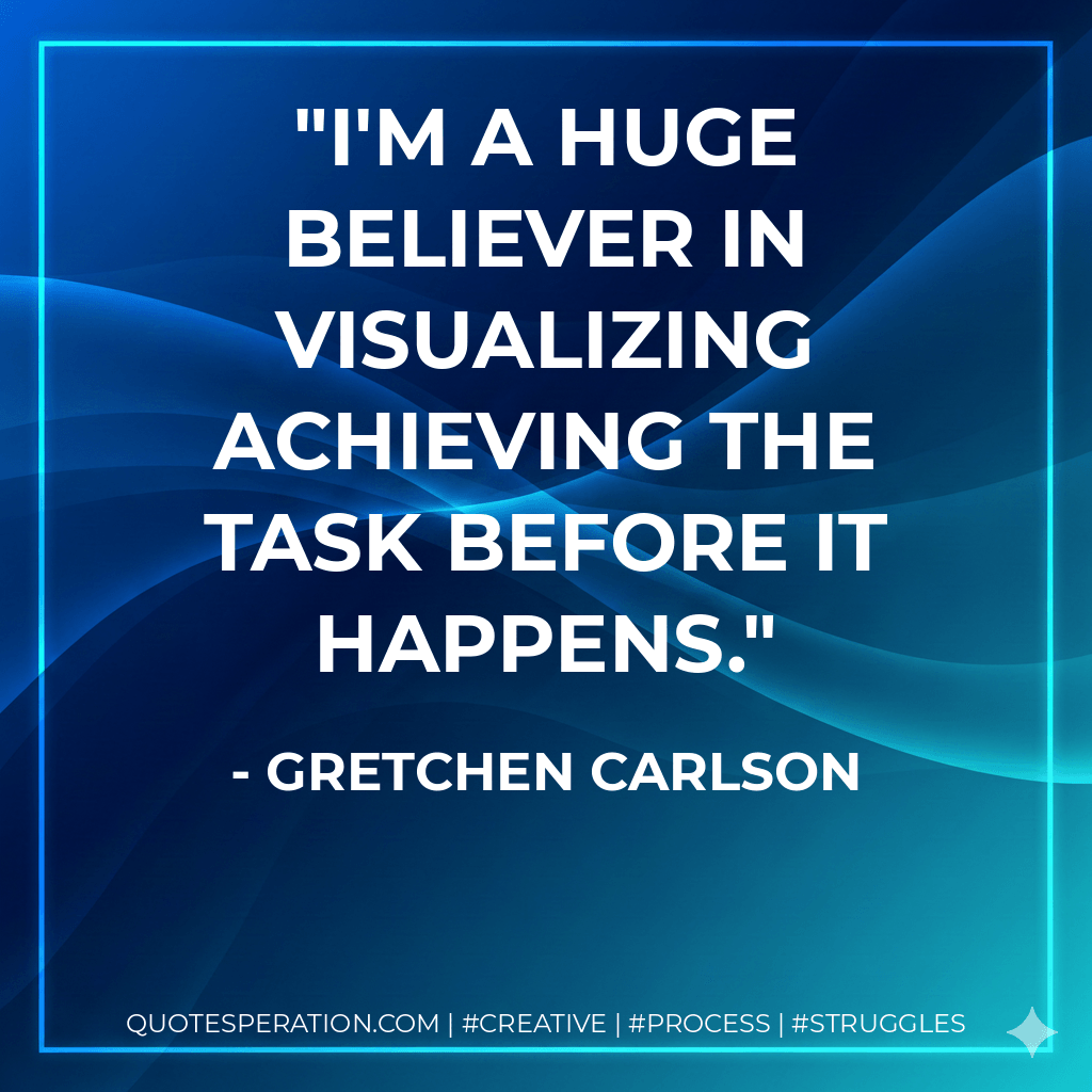 I'm a huge believer in visualizing achieving the task before it happens. - Gretchen Carlson