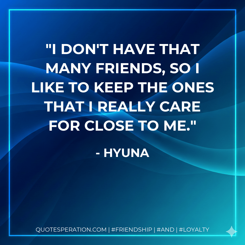I don't have that many friends, so I like to keep the ones that I really care for close to me. - Hyuna