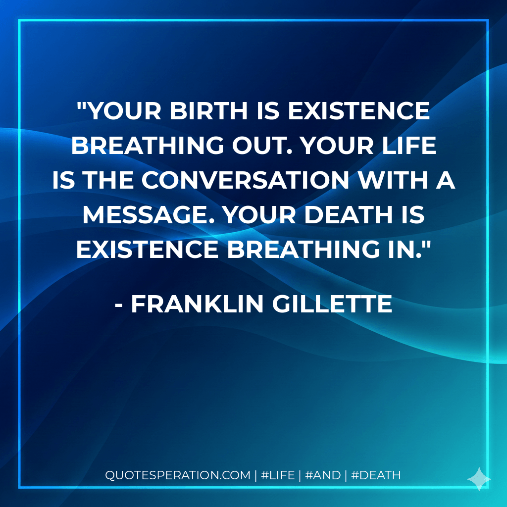 Your birth is existence breathing out. Your life is the conversation with a message. Your death is existence breathing in. - Franklin Gillette