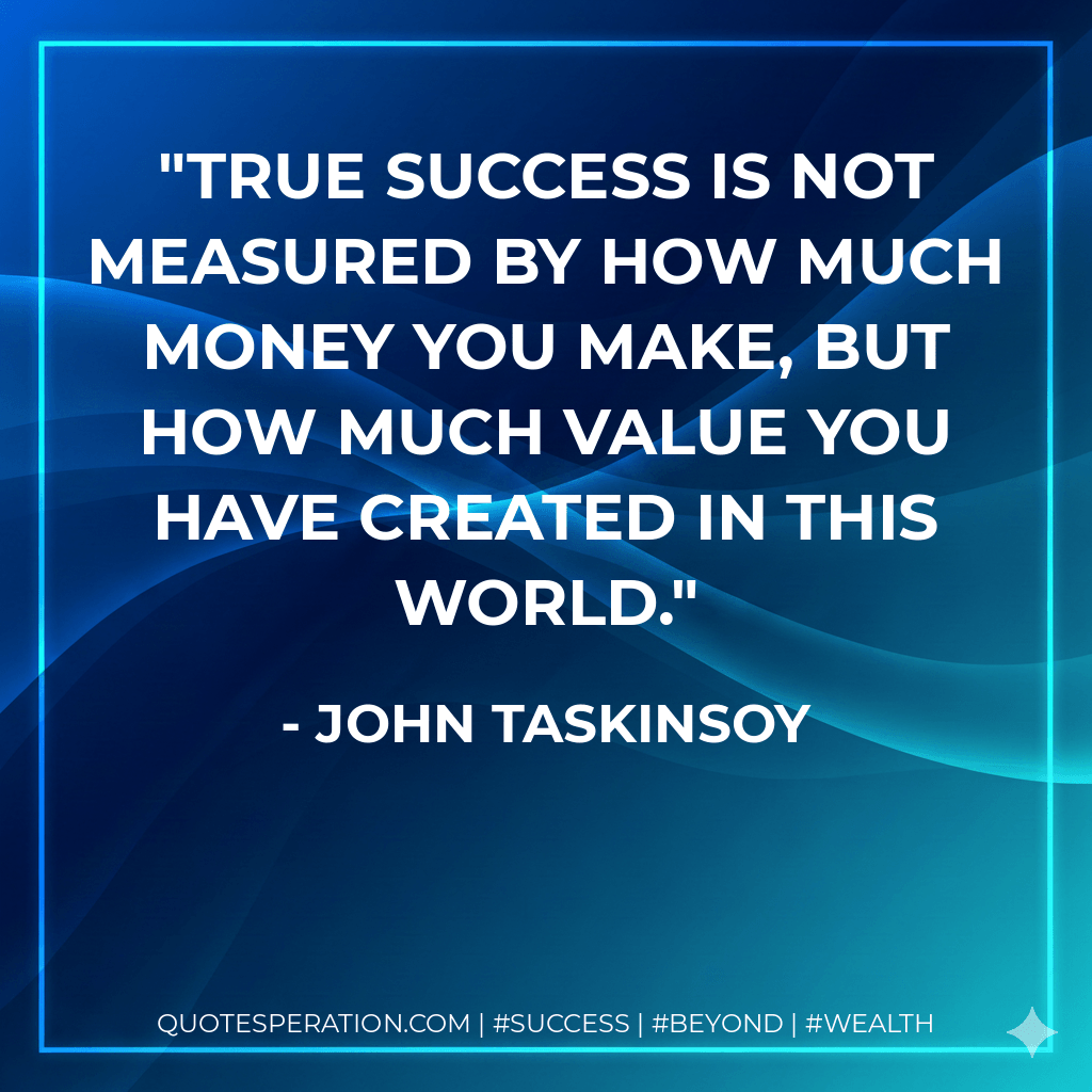 True success is not measured by how much money you make, but how much value you have created in this world. - John Taskinsoy