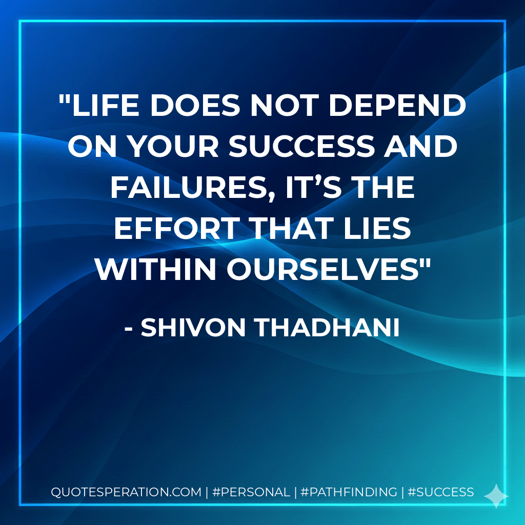 Life does not depend on your success and failures, it’s the effort that lies within ourselves - Shivon Thadhani