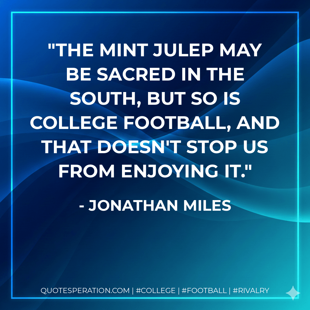 The mint julep may be sacred in the South, but so is college football, and that doesn't stop us from enjoying it. - Jonathan Miles