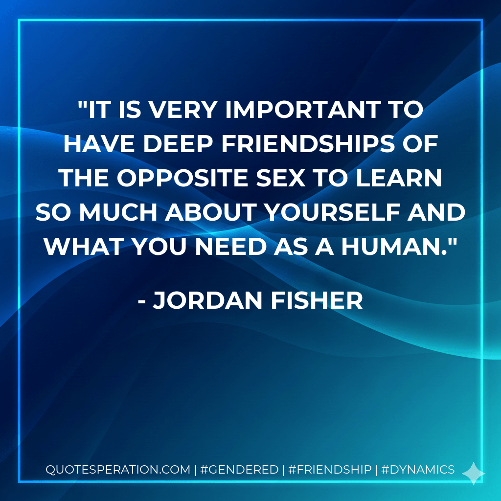It is very important to have deep friendships of the opposite sex to learn so much about yourself and what you need as a human. - Jordan Fisher