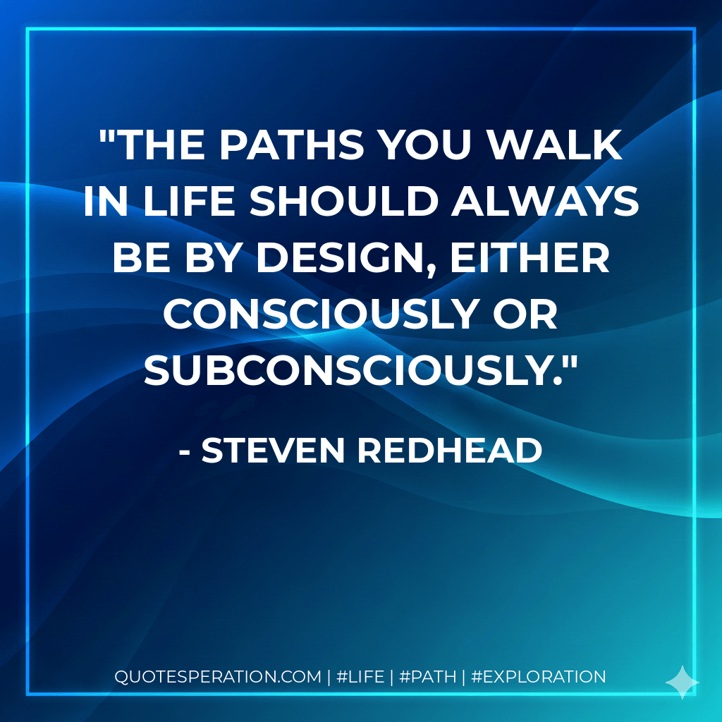 The paths you walk in life should always be by design, either consciously or subconsciously. - Steven Redhead