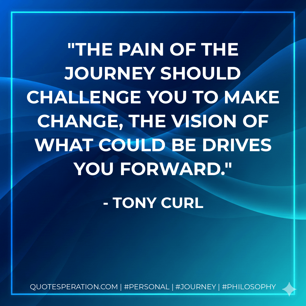 The pain of the journey should challenge you to make change, the vision of what could be drives you forward. - Tony Curl