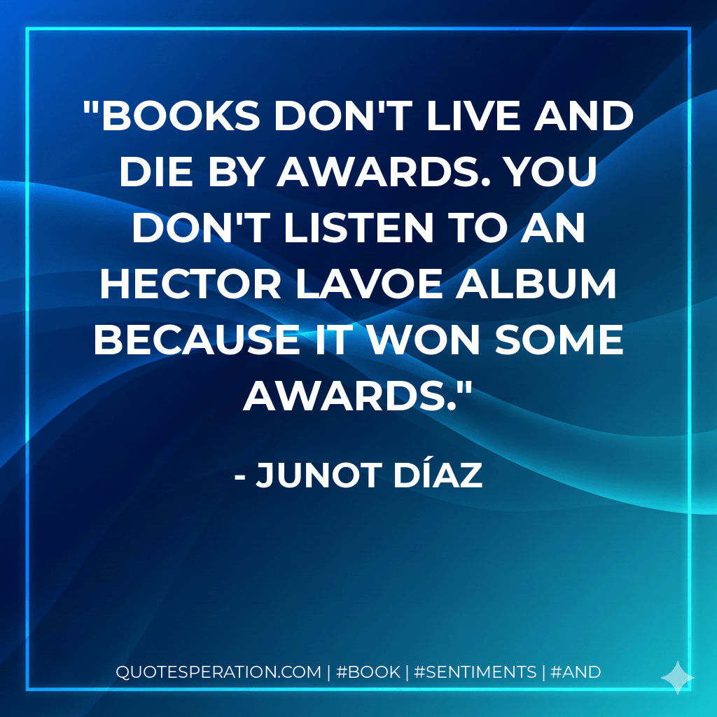 Books don't live and die by awards. You don't listen to an Hector Lavoe album because it won some awards. - Junot Díaz