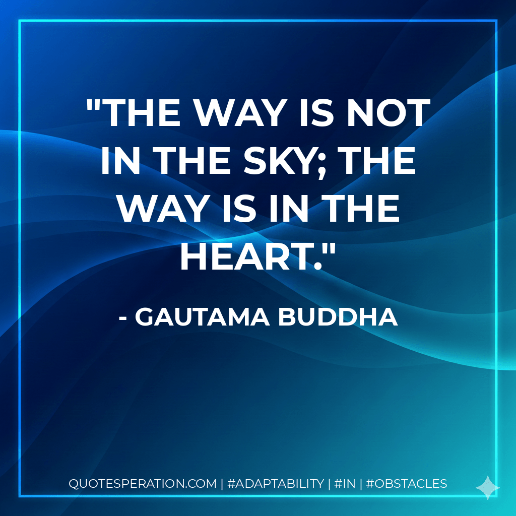 The Way is not in the sky; the Way is in the heart. - Gautama Buddha