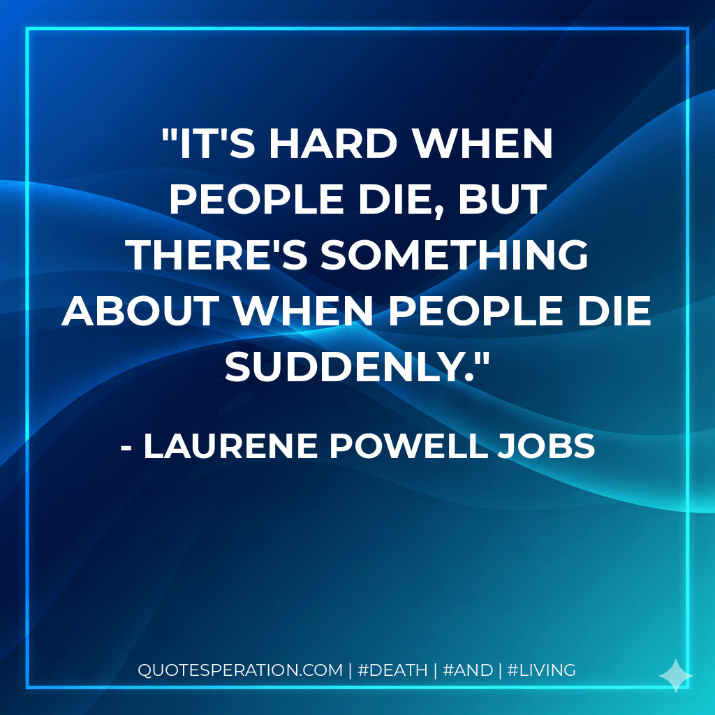It's hard when people die, but there's something about when people die suddenly. - Laurene Powell Jobs
