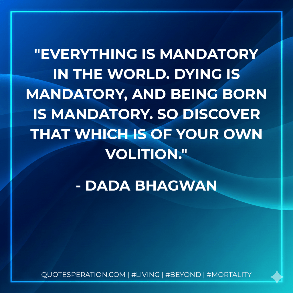 Everything is mandatory in the world. Dying is mandatory, and being born is mandatory. So discover that which is of your own volition. - Dada Bhagwan