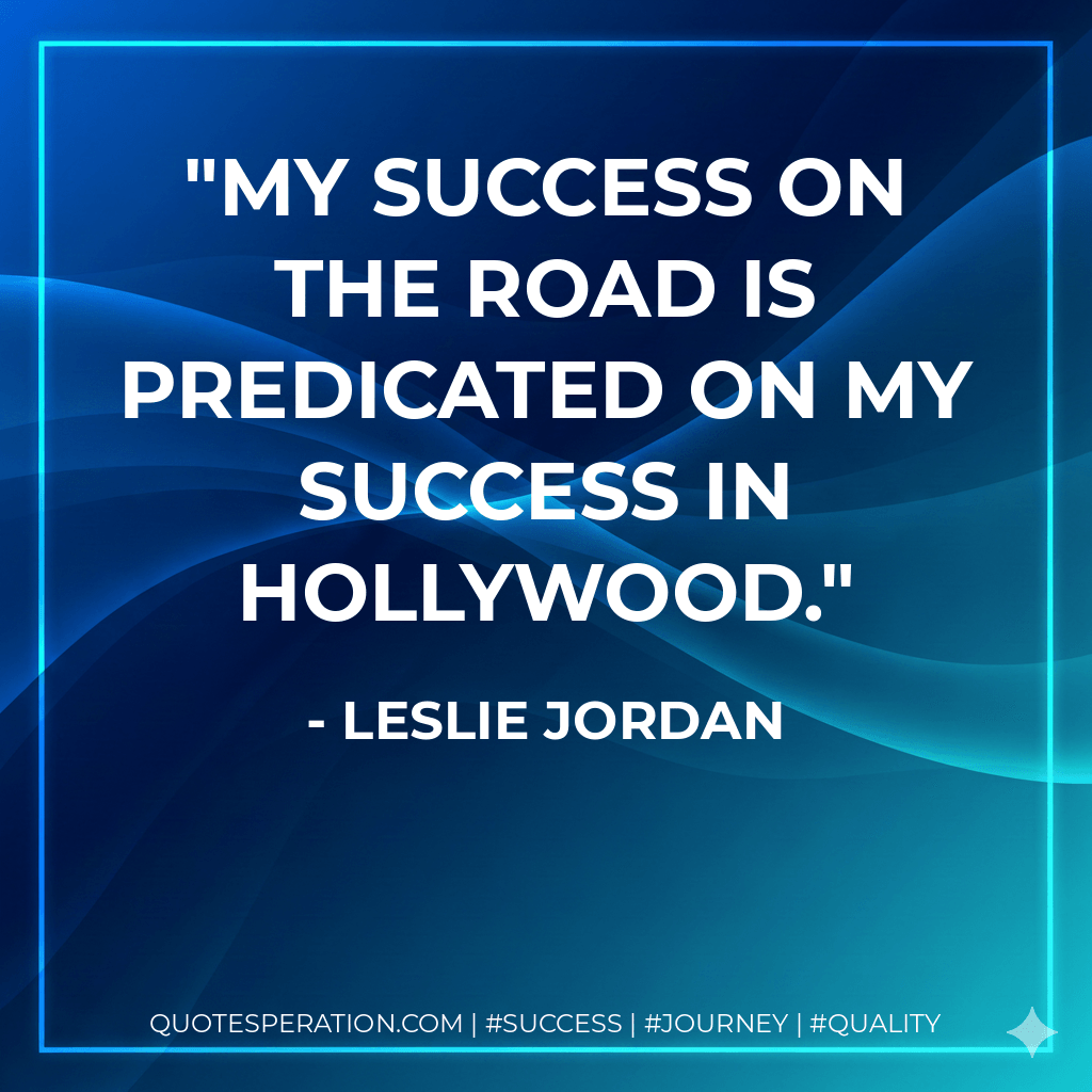 My success on the road is predicated on my success in Hollywood. - Leslie Jordan