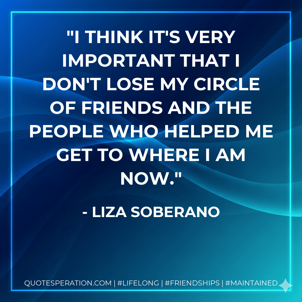 I think it's very important that I don't lose my circle of friends and the people who helped me get to where I am now. - Liza Soberano