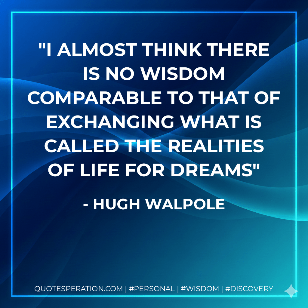 I almost think there is no wisdom comparable to that of exchanging what is called the realities of life for dreams - Hugh Walpole
