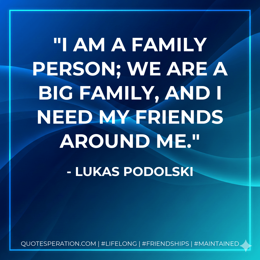 I am a family person; we are a big family, and I need my friends around me. - Lukas Podolski