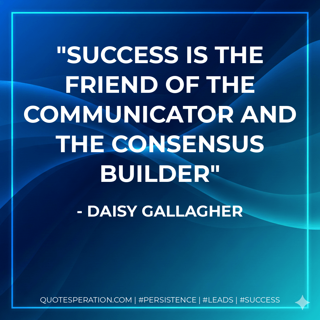Success is the friend of the communicator and the consensus builder - Daisy Gallagher