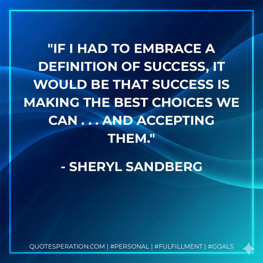 If I had to embrace a definition of success, it would be that success is making the best choices we can . . . and accepting them. - Sheryl Sandberg