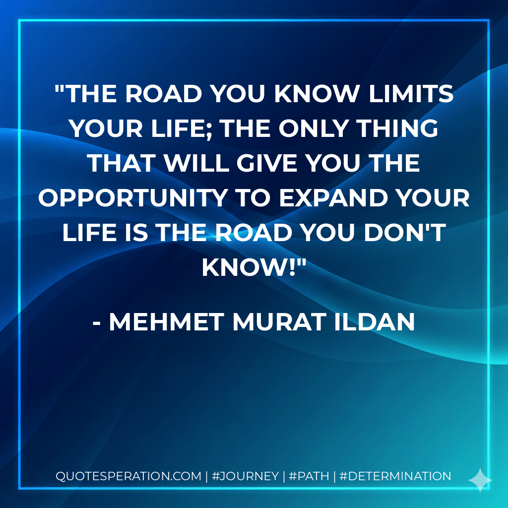 The road you know limits your life; the only thing that will give you the opportunity to expand your life is the road you don't know! - Mehmet Murat ildan