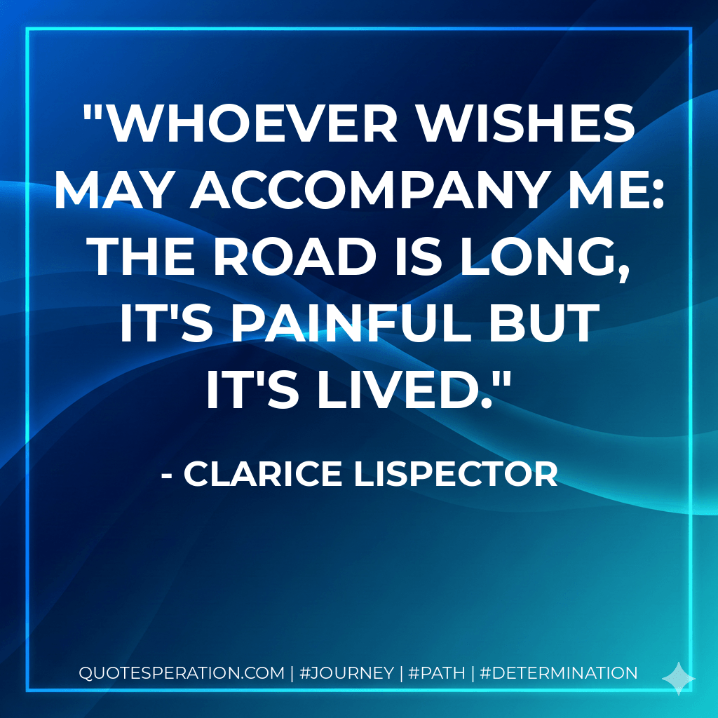 Whoever wishes may accompany me: the road is long, it's painful but it's lived. - Clarice Lispector