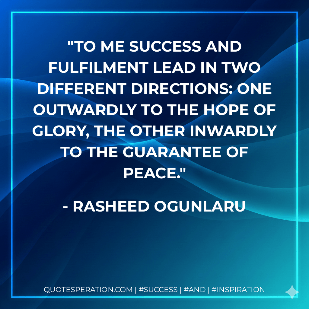To me success and fulfilment lead in two different directions: one outwardly to the hope of glory, the other inwardly to the guarantee of peace. - Rasheed Ogunlaru