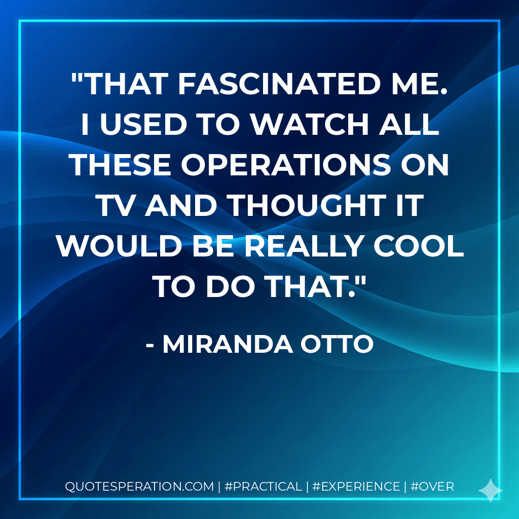 That fascinated me. I used to watch all these operations on TV and thought it would be really cool to do that. - Miranda Otto