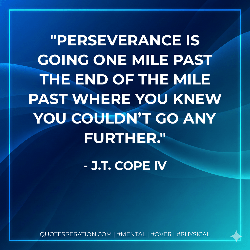 Perseverance is going one mile past the end of the mile past where you knew you couldn’t go any further. - J.T. Cope IV