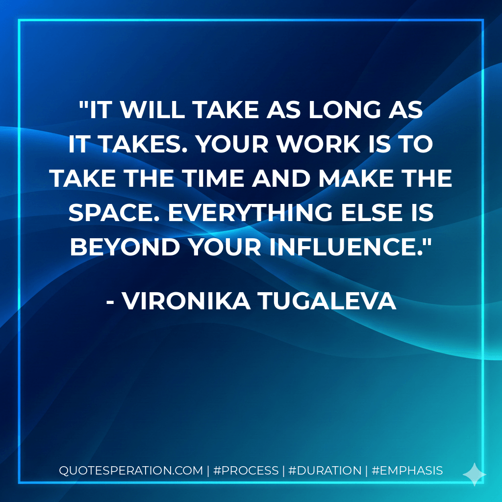 It will take as long as it takes. Your work is to take the time and make the space. Everything else is beyond your influence. - Vironika Tugaleva