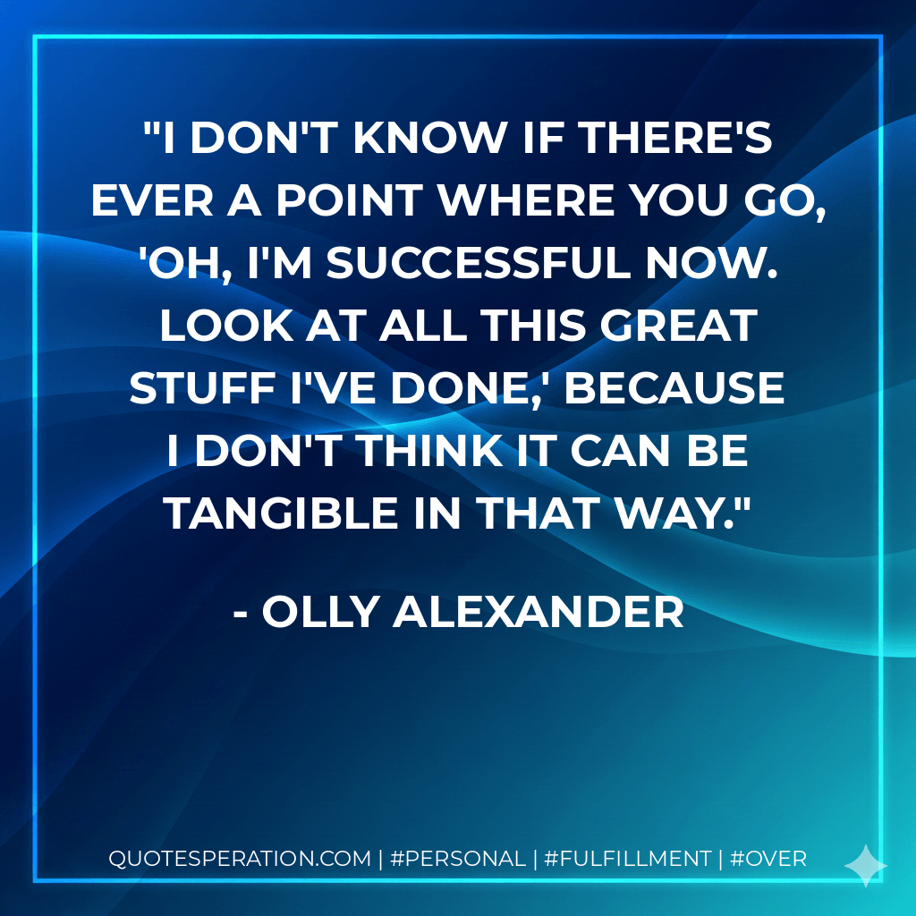 I don't know if there's ever a point where you go, 'Oh, I'm successful now. Look at all this great stuff I've done,' because I don't think it can be tangible in that way. - Olly Alexander