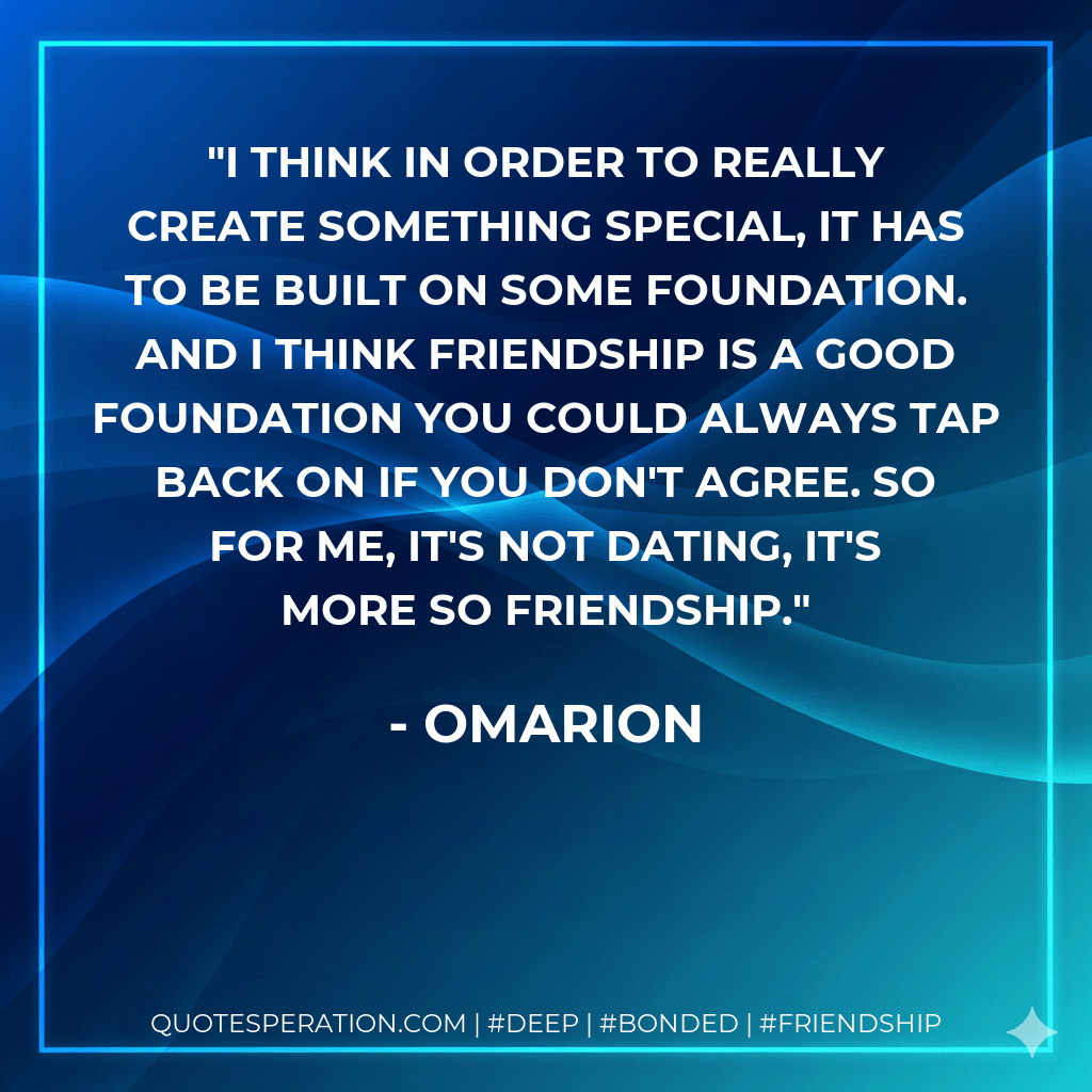 I think in order to really create something special, it has to be built on some foundation. And I think friendship is a good foundation you could always tap back on if you don't agree. So for me, it's not dating, it's more so friendship. - Omarion