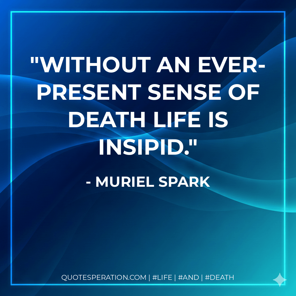 Without an ever-present sense of death life is insipid. - Muriel Spark