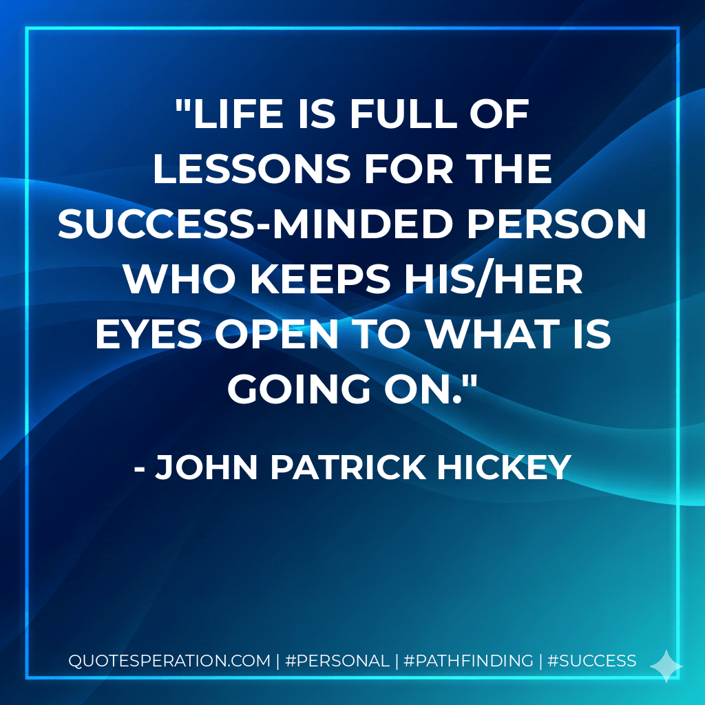 Life is full of lessons for the success-minded person who keeps his/her eyes open to what is going on. - John Patrick Hickey