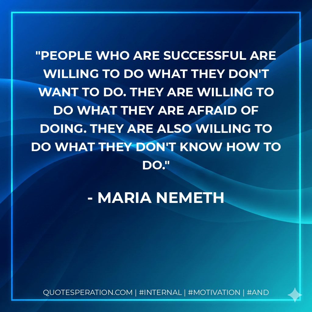 People who are successful are willing to do what they don't want to do. They are willing to do what they are afraid of doing. They are also willing to do what they don't know how to do. - Maria Nemeth