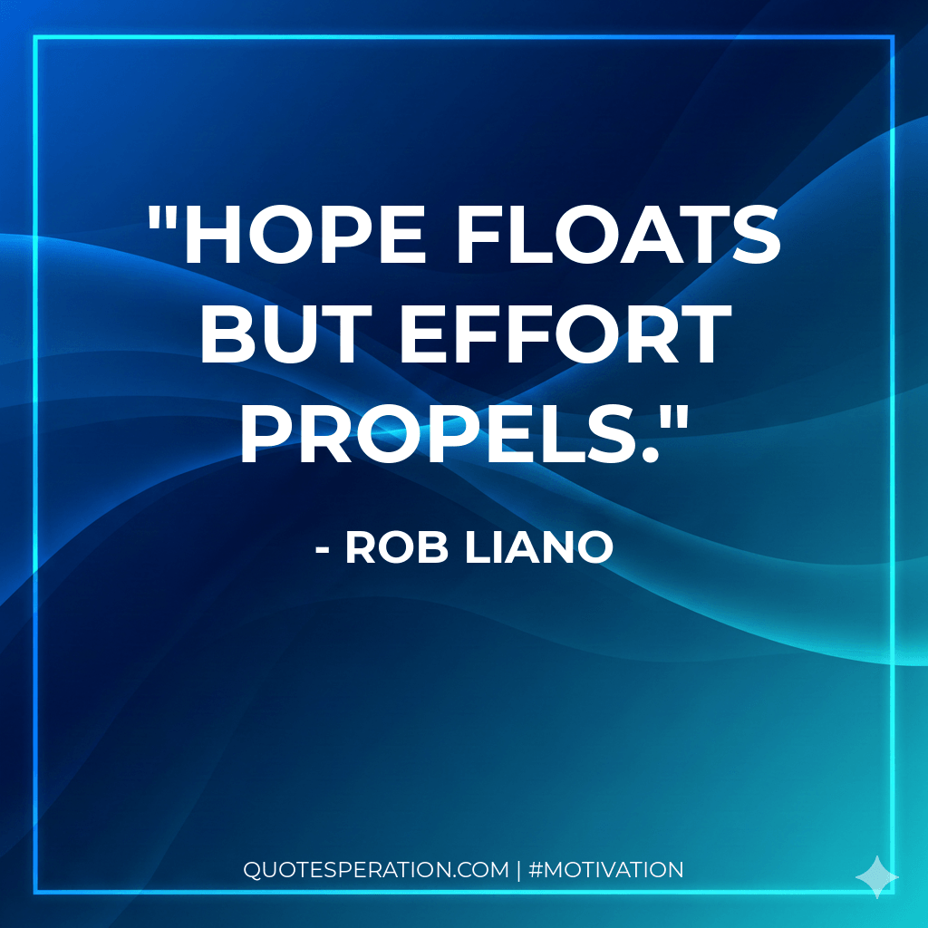 Hope floats but effort propels. - Rob Liano