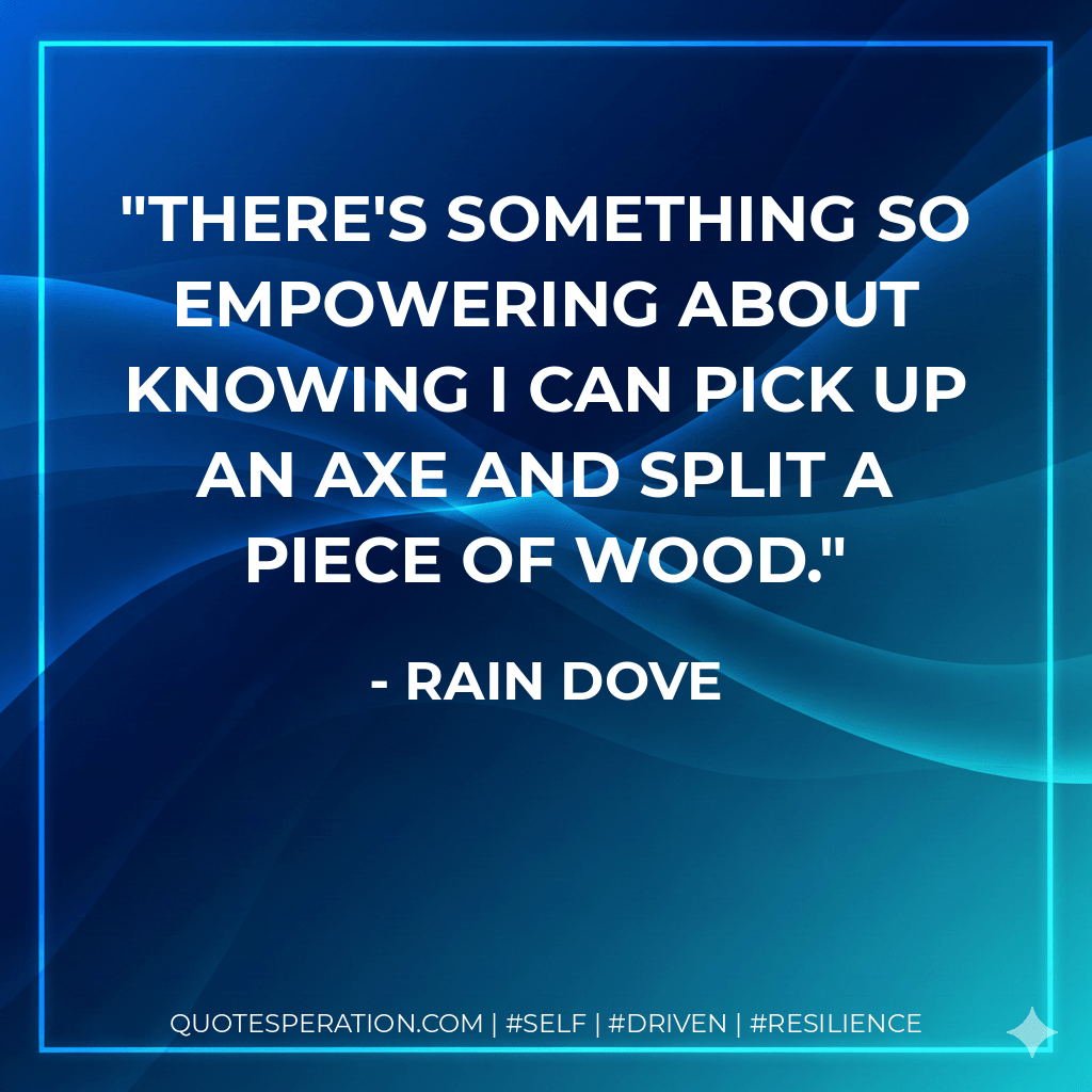 There's something so empowering about knowing I can pick up an axe and split a piece of wood. - Rain Dove