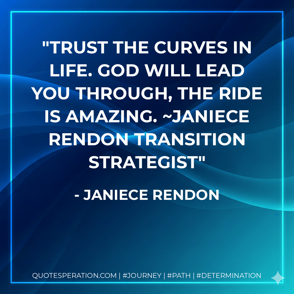 Trust the curves in life. God will lead you through, the ride is Amazing. ~Janiece Rendon Transition Strategist - Janiece Rendon
