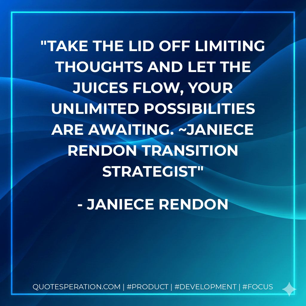 Take the lid off limiting thoughts and let the juices flow, your unlimited possibilities are awaiting. ~Janiece Rendon Transition Strategist - Janiece Rendon