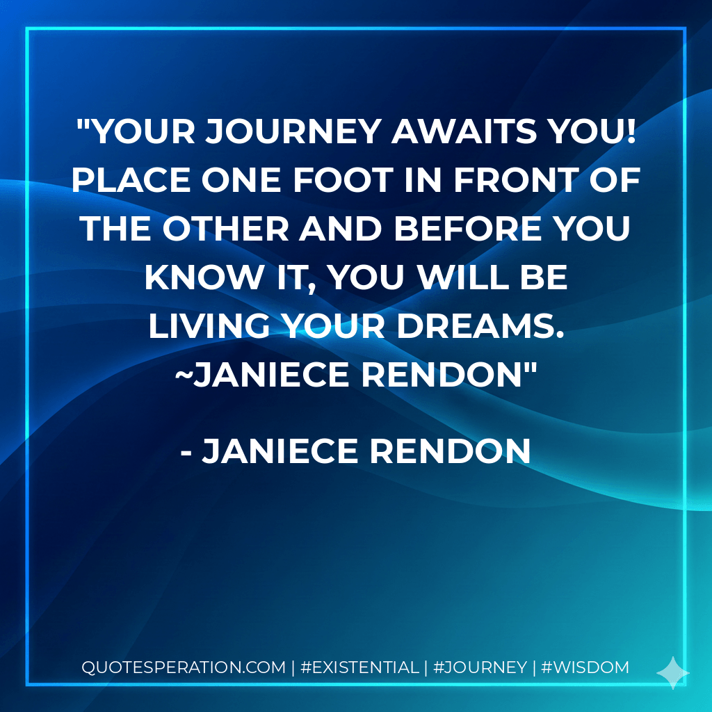Your journey awaits you! Place one foot in front of the other and before you know it, you will be living your dreams. ~Janiece Rendon - Janiece Rendon