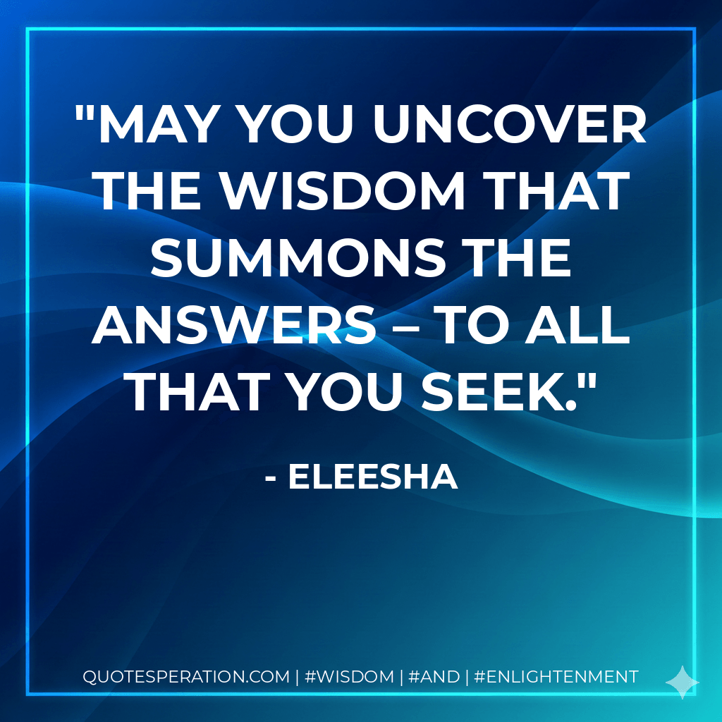 May you uncover the wisdom that summons the answers – to all that you seek. - Eleesha
