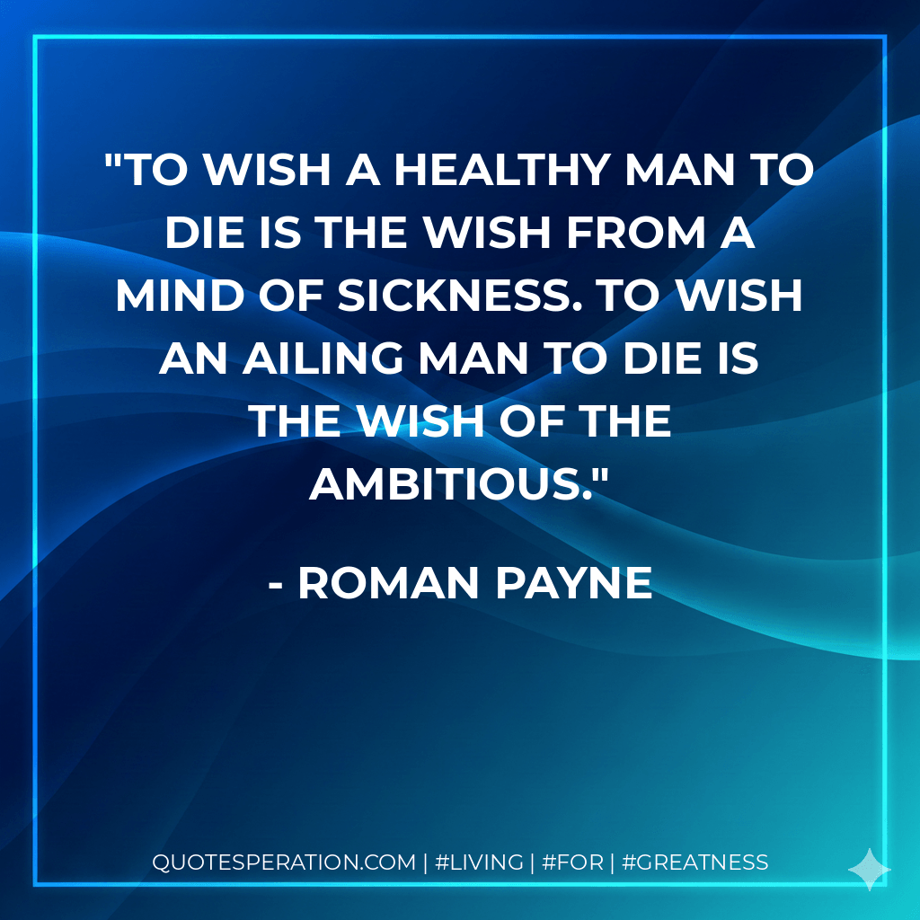 To wish a healthy man to die is the wish from a mind of sickness. To wish an ailing man to die is the wish of the ambitious. - Roman Payne