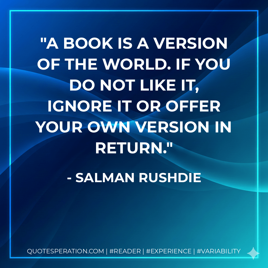 A book is a version of the world. If you do not like it, ignore it or offer your own version in return. - Salman Rushdie