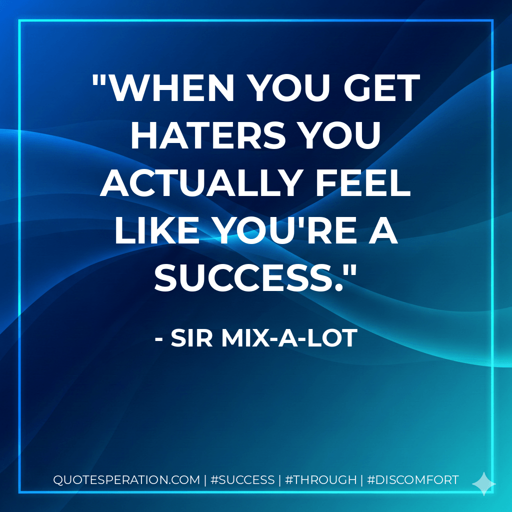 When you get haters you actually feel like you're a success. - Sir Mix-a-Lot