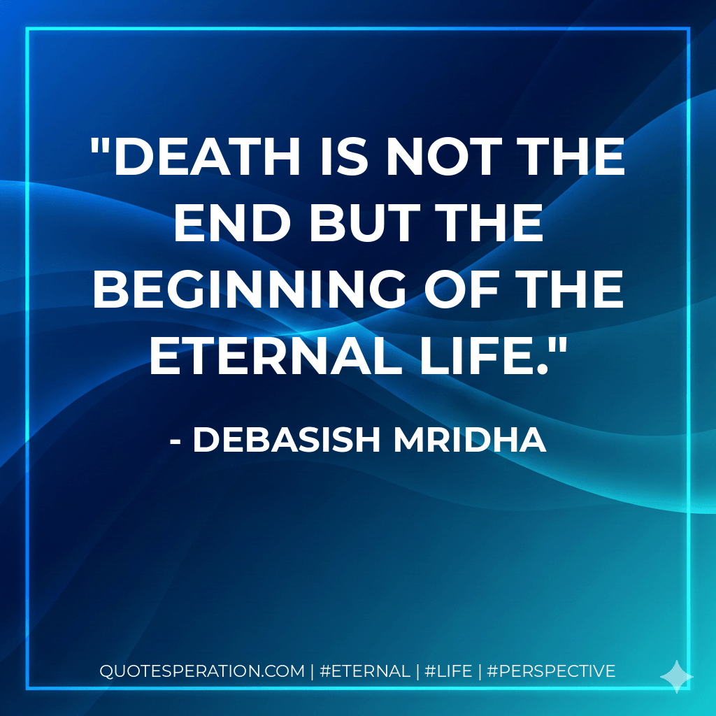 Death is not the end but the beginning of the eternal life. - Debasish Mridha