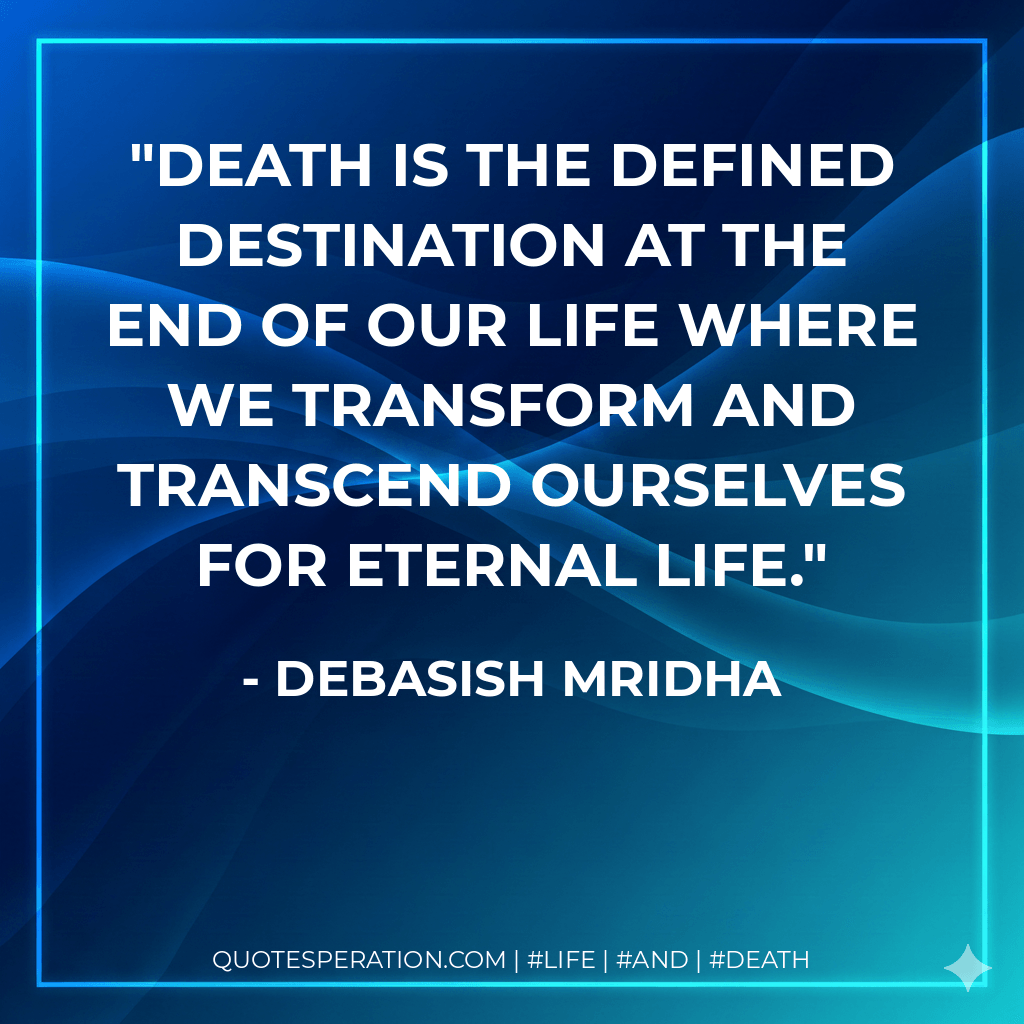 Death is the defined destination at the end of our life where we transform and transcend ourselves for eternal life. - Debasish Mridha