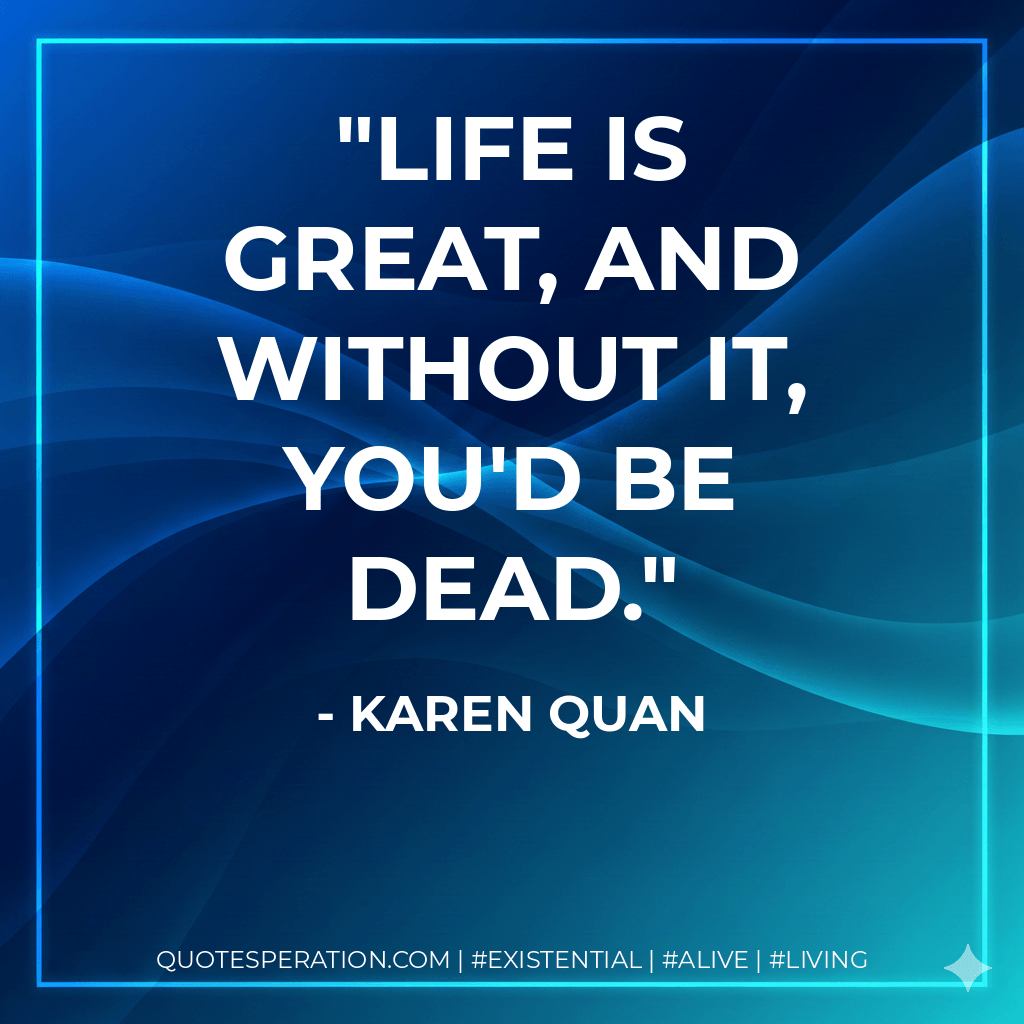 Life is great, and without it, you'd be dead. - Karen Quan