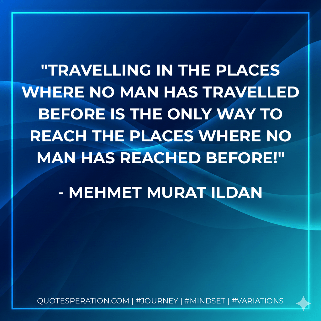 Travelling in the places where no man has travelled before is the only way to reach the places where no man has reached before! - Mehmet Murat ildan