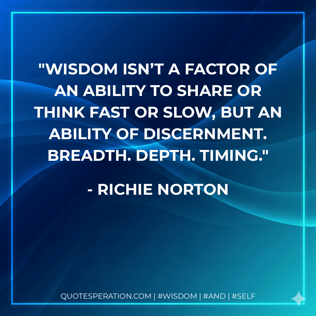 Wisdom isn’t a factor of an ability to share or think fast or slow, but an ability of discernment. Breadth. Depth. Timing. - Richie Norton