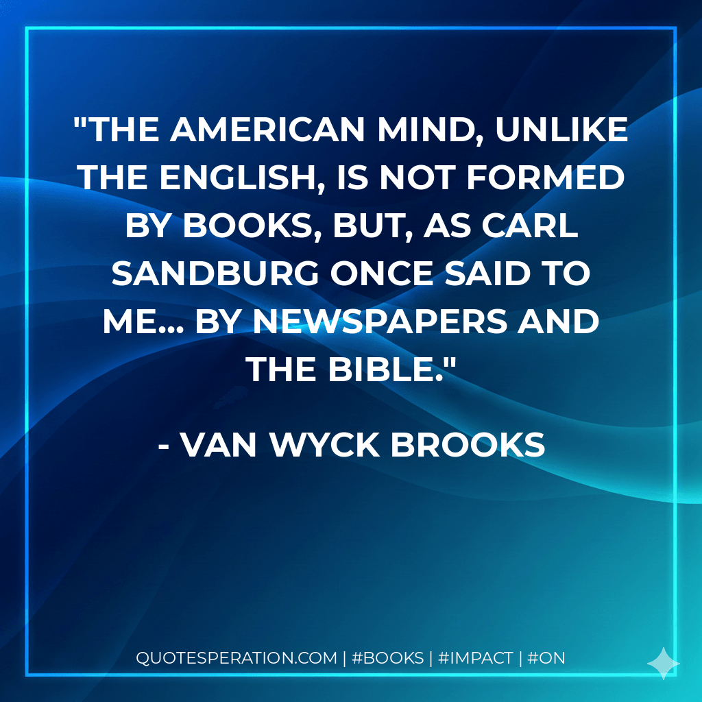 The American mind, unlike the English, is not formed by books, but, as Carl Sandburg once said to me... by newspapers and the Bible. - Van Wyck Brooks