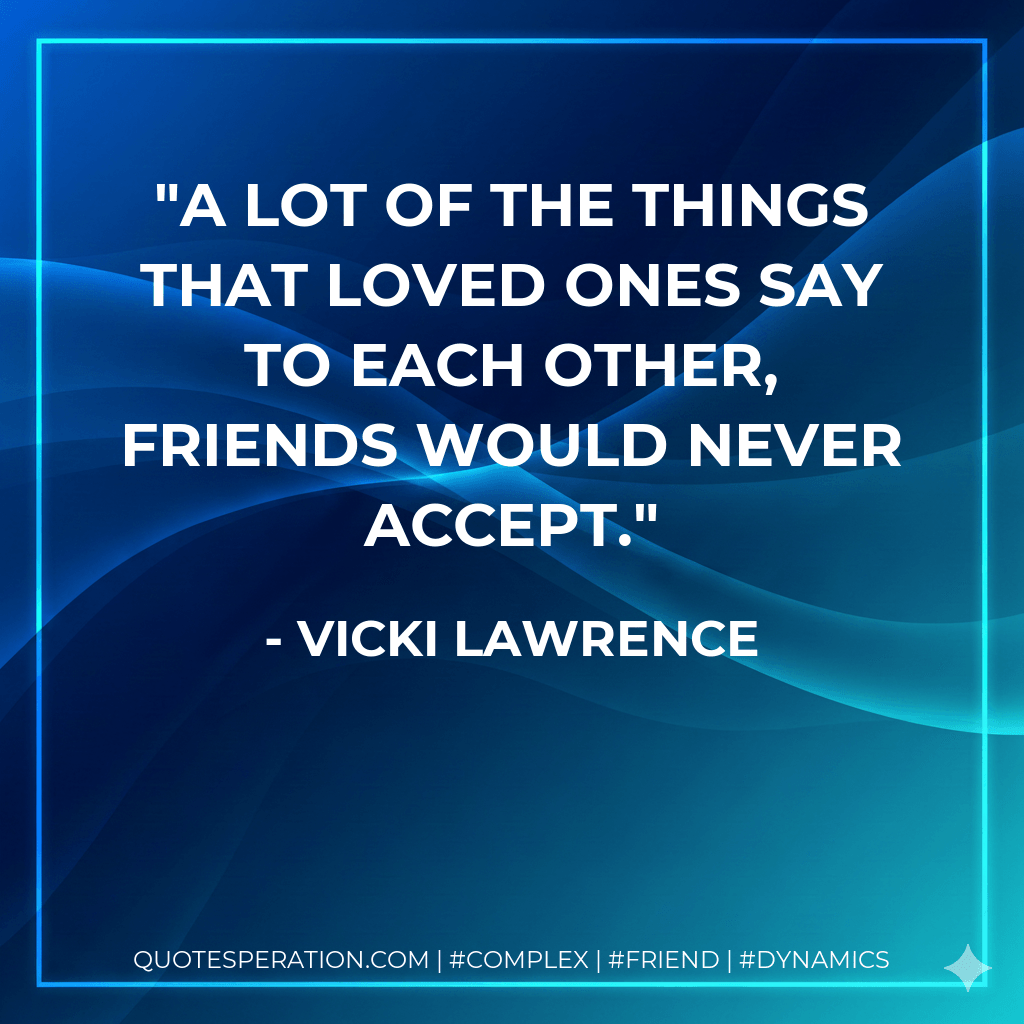 A lot of the things that loved ones say to each other, friends would never accept. - Vicki Lawrence