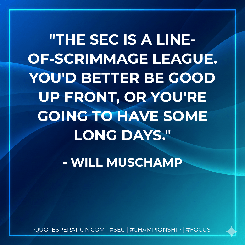The SEC is a line-of-scrimmage league. You'd better be good up front, or you're going to have some long days. - Will Muschamp