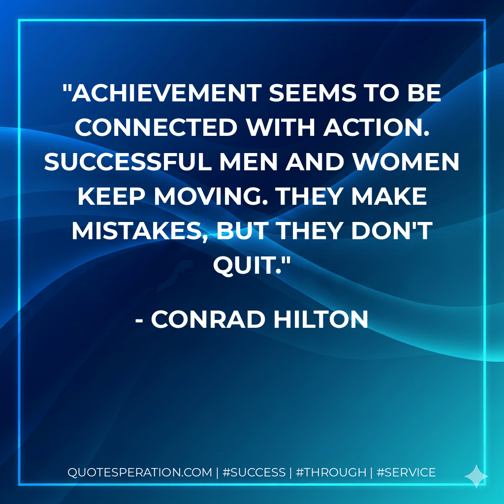 Achievement seems to be connected with action. Successful men and women keep moving. They make mistakes, but they don't quit. - Conrad Hilton