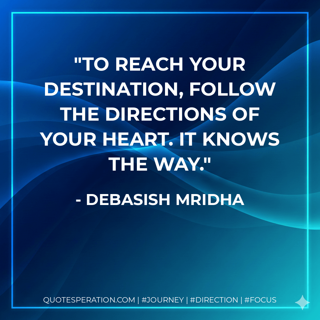 To reach your destination, follow the directions of your heart. It knows the way. - Debasish Mridha
