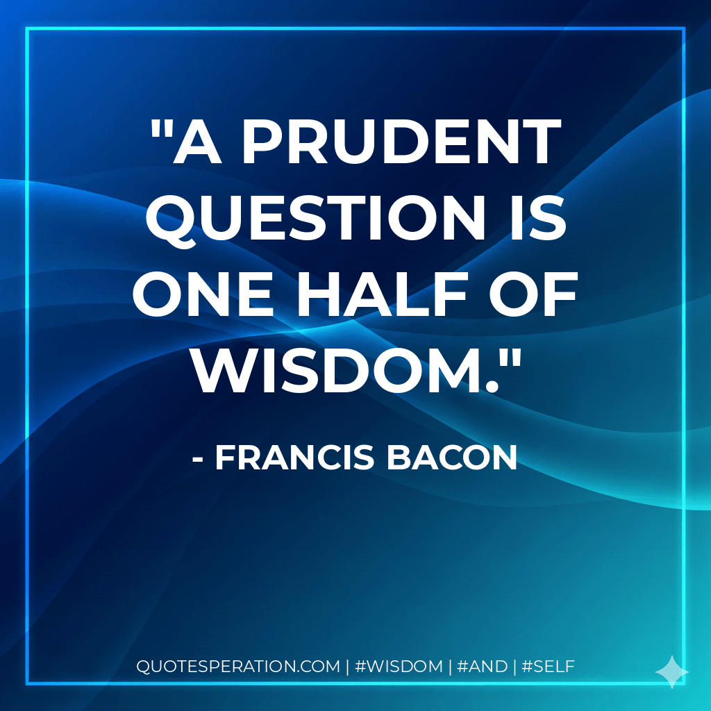A prudent question is one half of wisdom. - Francis Bacon